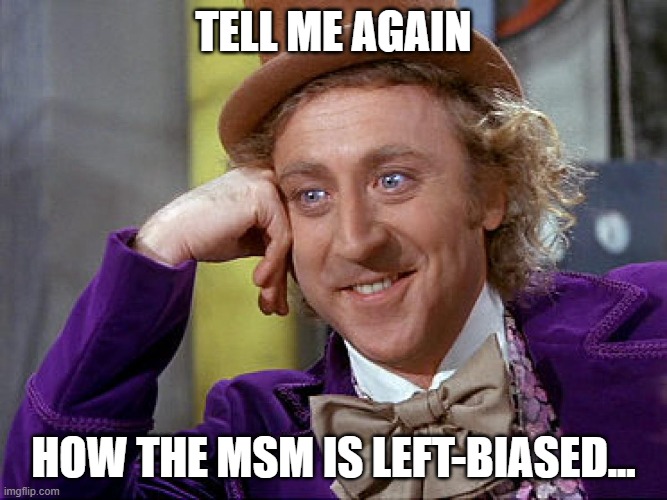 MSM Left-Biased? | Tell Me again; how the msm is left-biased... | image tagged in big willy wonka tell me again | made w/ Imgflip meme maker