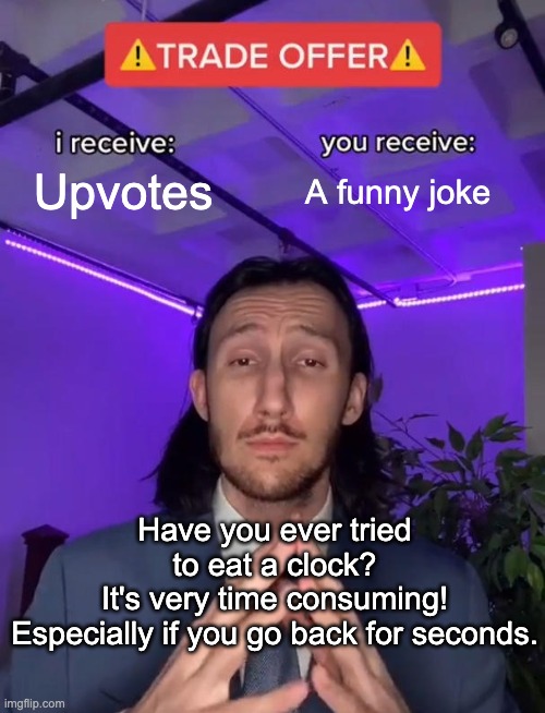 ✨ yes | Upvotes; A funny joke; Have you ever tried to eat a clock?
It's very time consuming!
Especially if you go back for seconds. | image tagged in trade offer | made w/ Imgflip meme maker