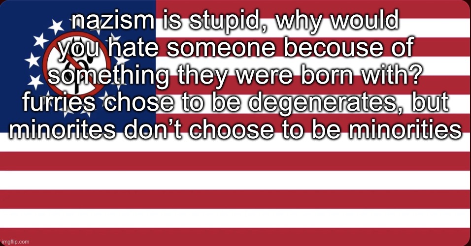 American Anti Furry Flag | nazism is stupid, why would you hate someone becouse of something they were born with? furries chose to be degenerates, but minorites don’t choose to be minorities | image tagged in american anti furry flag | made w/ Imgflip meme maker