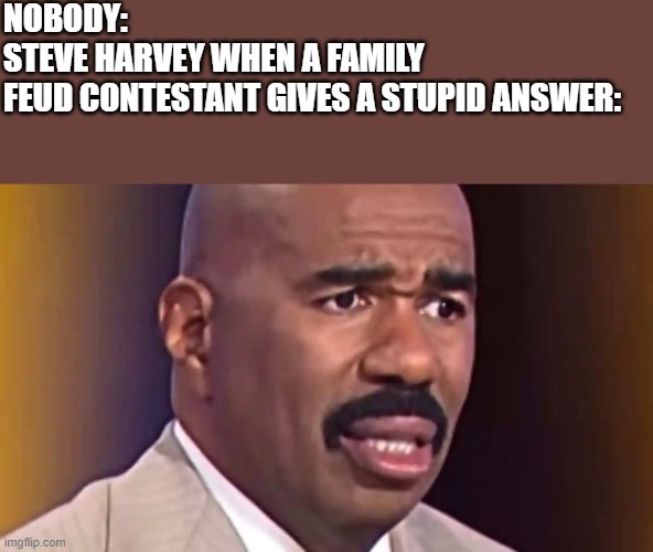 Steve Harvey Family Feud Meme | nobody:
steve Harvey when a family feud contestant gives a stupid answer: | image tagged in steve harvey,family feud,contestant,stupid,funny,memes | made w/ Imgflip meme maker