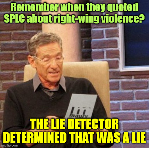 SPLC is the purveyor for lib "truth" about right wing violence | Remember when they quoted SPLC about right-wing violence? The lie detector determined that was a lie | image tagged in memes,maury lie detector,splc,funded kkk violence | made w/ Imgflip meme maker