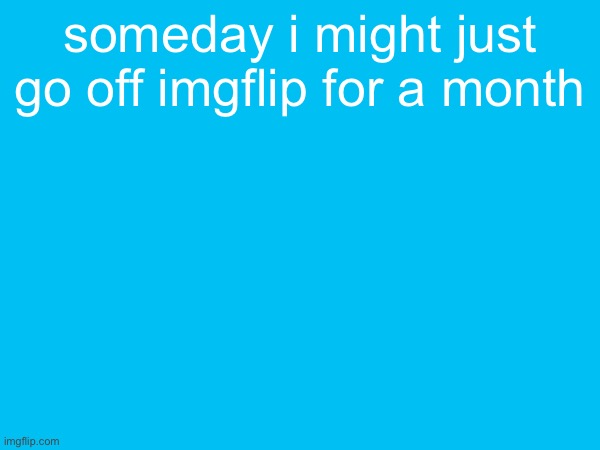 someday i might just go off imgflip for a month | made w/ Imgflip meme maker
