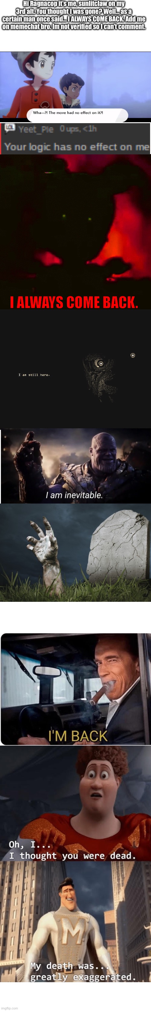 Ragnacop I never left…. I ALWAYS COME BACK. | Hi Ragnacop it’s me, sunlitclaw on my 3rd alt. You thought I was gone? Well… as a certain man once said… I ALWAYS COME BACK. Add me on memechat bro. Im not verified so I can’t comment. I ALWAYS COME BACK. | image tagged in ragnacop | made w/ Imgflip meme maker