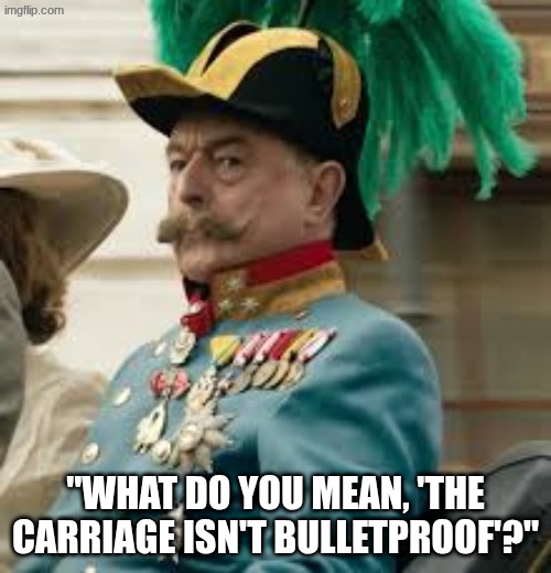 WWI: Archduke Ferdinand | "What do you mean, 'The carriage isn't bulletproof'?" | image tagged in history memes | made w/ Imgflip meme maker