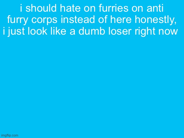 i should hate on furries on anti furry corps instead of here honestly, i just look like a dumb loser right now | made w/ Imgflip meme maker