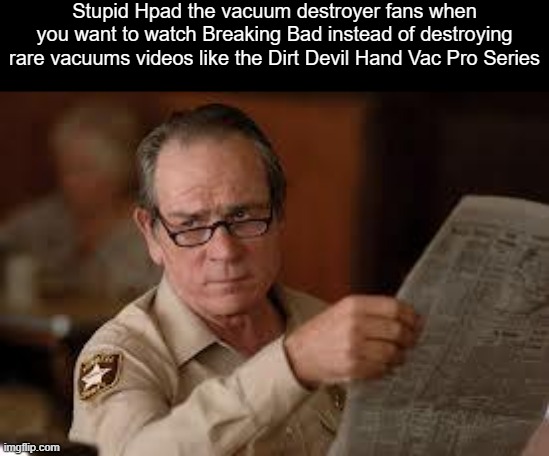 as if those hypocritical @hpad2 stans felt like they've never sinned | Stupid Hpad the vacuum destroyer fans when you want to watch Breaking Bad instead of destroying rare vacuums videos like the Dirt Devil Hand Vac Pro Series | image tagged in no country for old men tommy lee jones,remix | made w/ Imgflip meme maker
