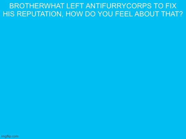 brotherwhat left antifurrycorps to fix his reputation, how do you feel about that? | made w/ Imgflip meme maker