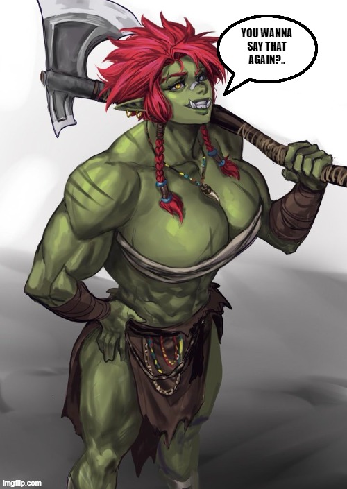 Never piss off an orc! | You wanna say that again?.. | image tagged in female orc,warrior,axe | made w/ Imgflip meme maker