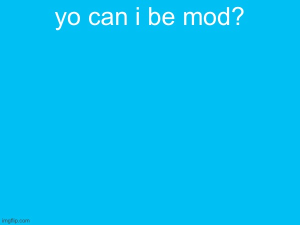 yo can i be mod? | made w/ Imgflip meme maker