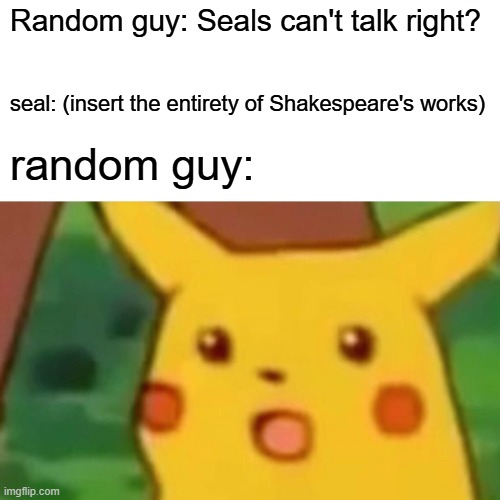 Surprised Pikachu | Random guy: Seals can't talk right? seal: (insert the entirety of Shakespeare's works); random guy: | image tagged in memes,surprised pikachu | made w/ Imgflip meme maker