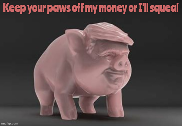 Trump's piggy bank | Keep your paws off my money or I'll squeal | image tagged in trump's piggy bank | made w/ Imgflip meme maker