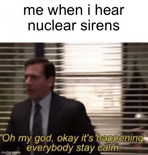 Oh my god,okay it's happening,everybody stay calm | me when i hear nuclear sirens | image tagged in oh my god okay it's happening everybody stay calm | made w/ Imgflip meme maker