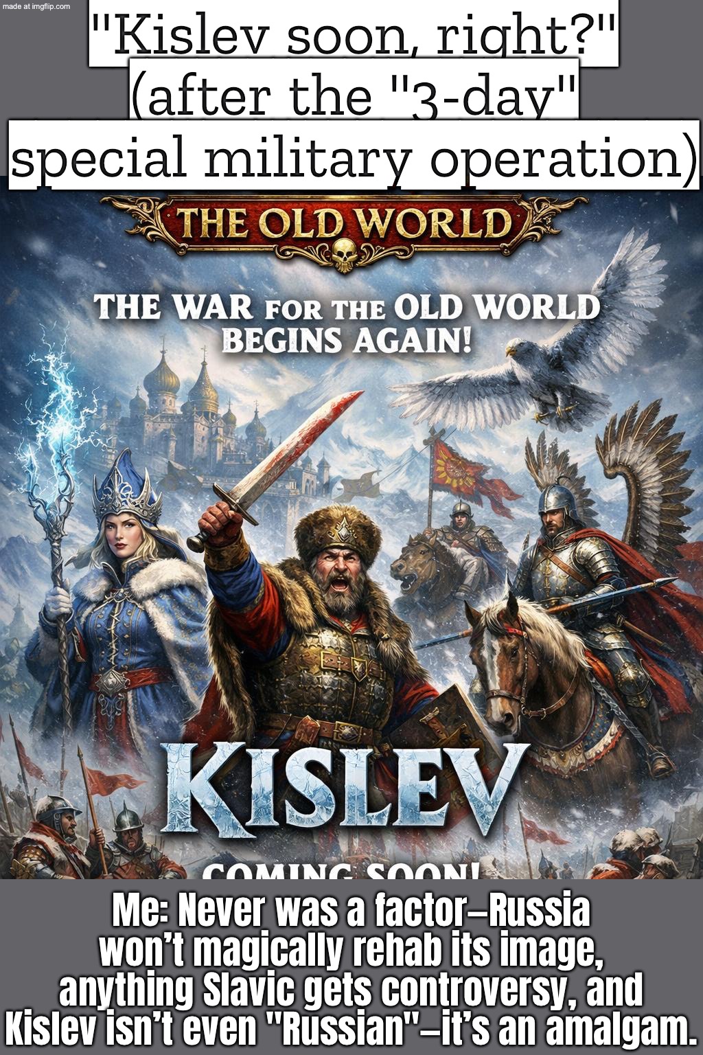 Russia won’t be ‘un-cancelled’ either way, anything Slavic gets called political… and Kislev isn’t even just Russia | "Kislev soon, right?" (after the "3-day" special military operation); Me: Never was a factor—Russia won’t magically rehab its image, anything Slavic gets controversy, and Kislev isn’t even "Russian"—it’s an amalgam. | image tagged in warhammer fantasy,russia,gaming,history,slavic imperium,slavs | made w/ Imgflip meme maker