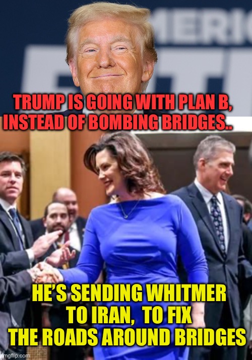 After Gov. Whitmer fixed Iran’s roads, they will surrender | Trump is going with Plan B, instead of bombing Bridges.. He’s Sending Whitmer to Iran,  to fix the roads around bridges | image tagged in does this dress,president trump,iran,roads,fafo | made w/ Imgflip meme maker