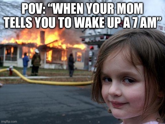 MEMES. | POV: “When your mom tells you to wake up a 7 AM” | image tagged in memes,disaster girl,murder drones,murder,fire,burning house girl | made w/ Imgflip meme maker