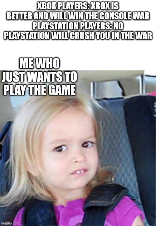 Just let me enjoy the game | Xbox Players: Xbox is better and will win the console war
Playstation players: No Playstation will crush you in the war; Me who just wants to play the game | image tagged in confused little girl,playstation,xbox,war | made w/ Imgflip meme maker