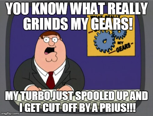 Peter Griffin News Meme | YOU KNOW WHAT REALLY GRINDS MY GEARS! MY TURBO JUST SPOOLED UP AND I GET CUT OFF BY A PRIUS!!! | image tagged in memes,peter griffin news | made w/ Imgflip meme maker