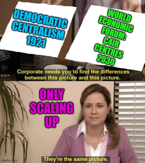 STAKEHOLDER COMMERCE in the Free Market of Ideas by 2030 | World
Economic 
Forum:
C4IR
Centres
2030; Democratic
Centralism
1921; only
Scaling
up | image tagged in corporate needs you to find the differences,marxism,democratic socialism,because capitalism,scale,globalism | made w/ Imgflip meme maker