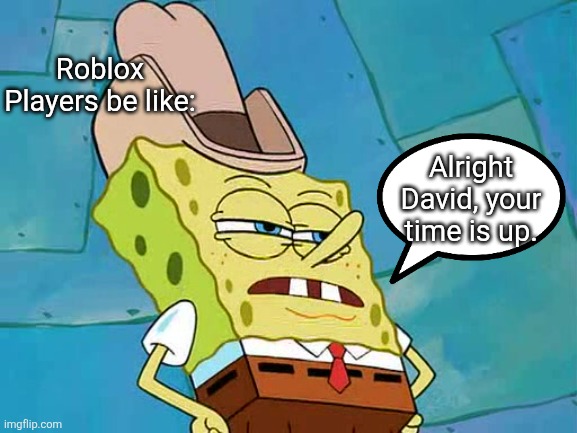 Alright David, your time is up. | Roblox Players be like:; Alright David, your time is up. | image tagged in all right pinhead your time is up,remix | made w/ Imgflip meme maker