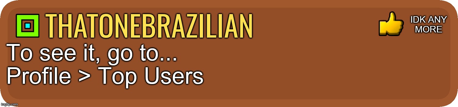 GD Comment | thatonebrazilian To see it, go to...
Profile > Top Users idk any
more | image tagged in gd comment | made w/ Imgflip meme maker