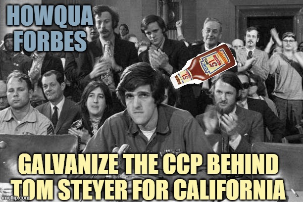 John Kerry anti-war protestor | Howqua
forbes Galvanize the CCP behind
Tom Steyer for California | image tagged in john kerry anti-war protestor | made w/ Imgflip meme maker