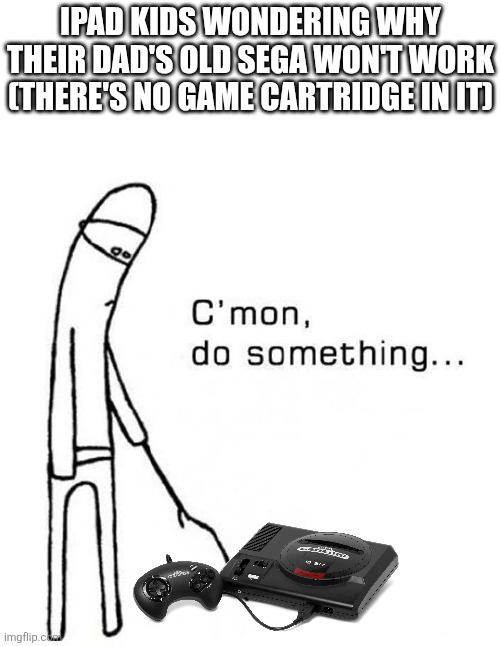 I support the days before digital gaming. | iPad kids wondering why their dad's old Sega won't work (there's no game cartridge in it) | image tagged in cmon do something | made w/ Imgflip meme maker