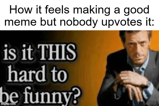 Image title | How it feels making a good meme but nobody upvotes it: | image tagged in is it this hard to be funny | made w/ Imgflip meme maker