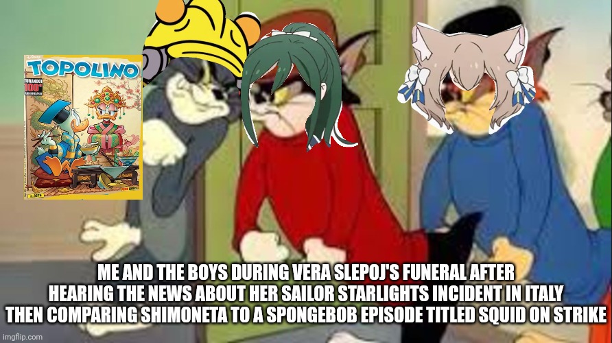 Tom and Jerry Goons | Me and the boys during Vera Slepoj's funeral after hearing the news about her Sailor Starlights incident in Italy then comparing Shimoneta to a Spongebob episode titled Squid on Strike | image tagged in tom and jerry goons,shimoneta,italy,spongebob squarepants,controversy,sailor moon | made w/ Imgflip meme maker