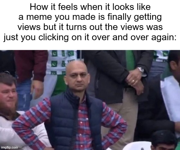 its better than nothing I guess | How it feels when it looks like a meme you made is finally getting views but it turns out the views was just you clicking on it over and over again: | image tagged in muhammad sarim akhtar | made w/ Imgflip meme maker