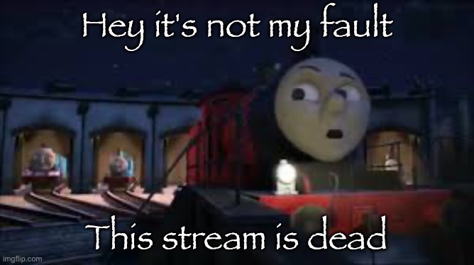 i don't know why don't you ask sir topham hatt | Hey it's not my fault This stream is dead | image tagged in i don't know why don't you ask sir topham hatt | made w/ Imgflip meme maker