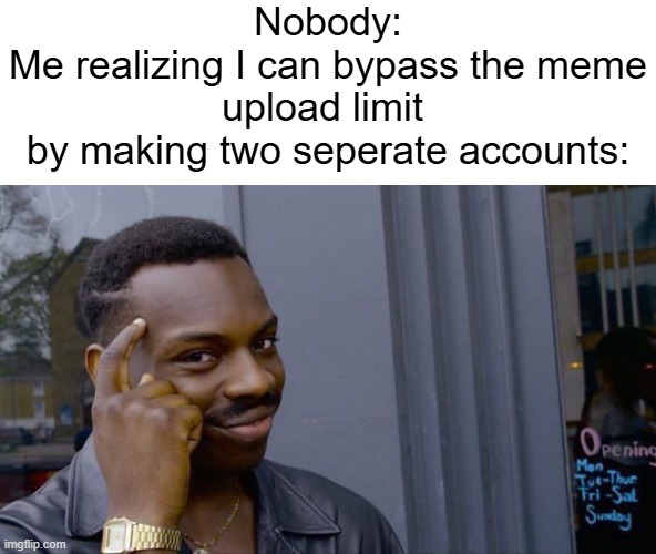 Gentleman, I made not have a brain, but I have an idea | Nobody:
Me realizing I can bypass the meme upload limit 
by making two seperate accounts: | image tagged in memes,roll safe think about it | made w/ Imgflip meme maker