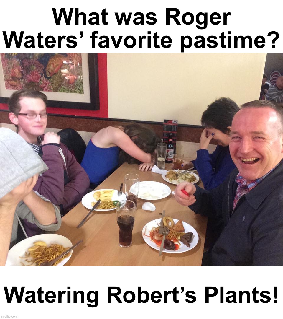 Now that’s… wow that sucks | What was Roger Waters’ favorite pastime? Watering Robert’s Plants! | image tagged in dad joke meme | made w/ Imgflip meme maker