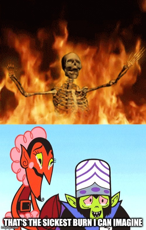 that's the sickest burn i can imagine | image tagged in skeleton burning in hell,mojojojo | made w/ Imgflip meme maker
