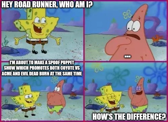 Texas Spongebob | Hey Road Runner, who am I? ... I'm about to make a spoof puppet show which promotes both Coyote vs ACME and Evil Dead Burn at the same time; How's the difference? | image tagged in texas spongebob,evil dead,hype,coyote vs acme | made w/ Imgflip meme maker