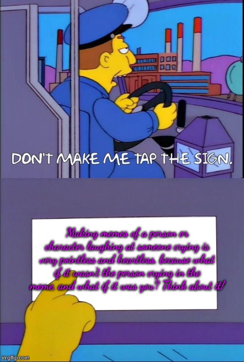 Why you shouldn't do memes of a character or person laughing at someone crying. | Making memes of a person or character laughing at someone crying is very pointless and heartless, because what if it wasn't the person crying in the meme, and what if it was you? Think about it! | image tagged in don't make me tap the sign | made w/ Imgflip meme maker