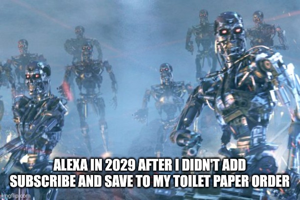 Terminator 2 robots | Alexa in 2029 after I didn't add Subscribe and Save to my toilet paper order | image tagged in terminator 2 robots,remix | made w/ Imgflip meme maker