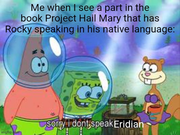 I'm currently reading this book and I got to Chapter 3 | Me when I see a part in the book Project Hail Mary that has Rocky speaking in his native language:; Eridian | image tagged in sorry i don't speak ____ | made w/ Imgflip meme maker