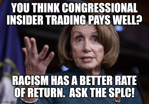SPLC for example | You think congressional insider trading pays well? Racism has a better rate of return.  Ask the splc! | image tagged in good old nancy pelosi | made w/ Imgflip meme maker