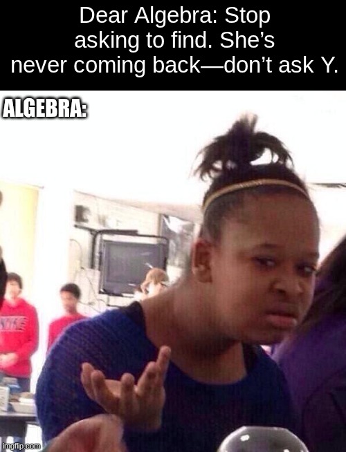 its a true situation at school. | Dear Algebra: Stop asking to find. She’s never coming back—don’t ask Y. Algebra: | image tagged in memes,black girl wat,school,math | made w/ Imgflip meme maker
