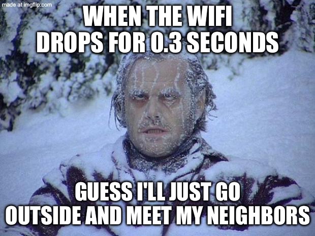 WHEN THE WIFI DROPS FOR 0.3 SECONDS; GUESS I'LL JUST GO OUTSIDE AND MEET MY NEIGHBORS | WHEN THE WIFI DROPS FOR 0.3 SECONDS; GUESS I'LL JUST GO OUTSIDE AND MEET MY NEIGHBORS | image tagged in memes,jack nicholson the shining snow,neighbors,wifi drops,wifi,outside | made w/ Imgflip meme maker