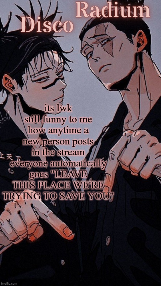 like if you hate it that much then just leave too lmao | its lwk still funny to me how anytime a new person posts in the stream everyone automatically goes "LEAVE THIS PLACE WE'RE TRYING TO SAVE YOU" | image tagged in disco and radium's choso and todo shared temp | made w/ Imgflip meme maker