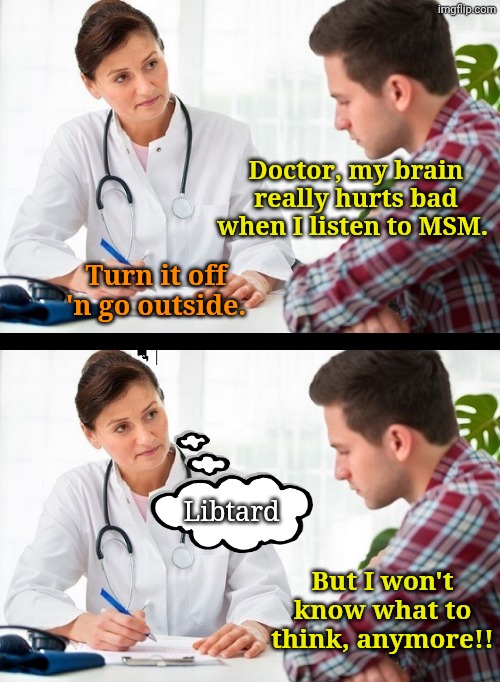 Sheep gonna Sheep. | Doctor, my brain really hurts bad when I listen to MSM. Turn it off 'n go outside. Libtard; But I won't know what to think, anymore!! | image tagged in doctor and patient | made w/ Imgflip meme maker