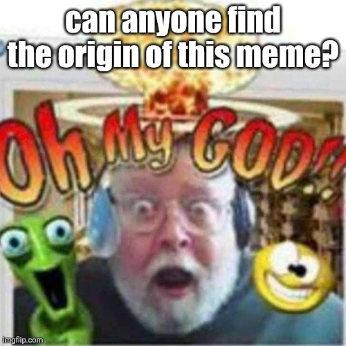 aaaaaaaaaaaaaaaaaaaaaaaaaa 2 | can anyone find the origin of this meme? | image tagged in oh my god,original meme,help,i need help trying to find,the origin | made w/ Imgflip meme maker