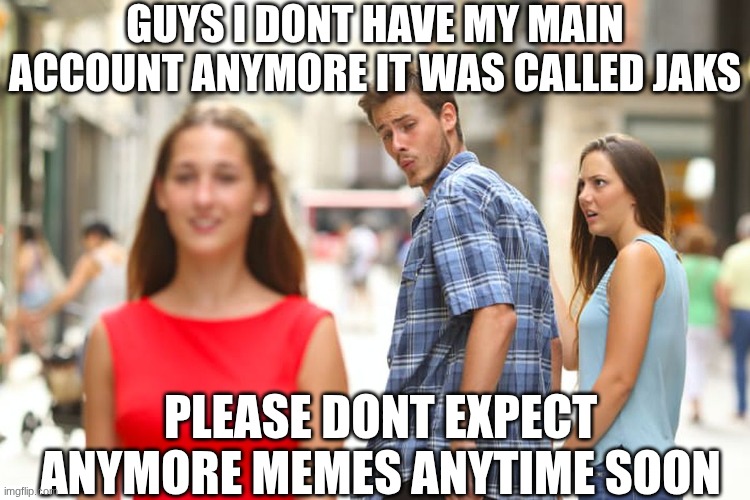 sad | guys i dont have my main account anymore it was called jaks; please dont expect anymore memes anytime soon | image tagged in memes,distracted boyfriend,deleted accounts,alt accounts,funny,sonic that's no good | made w/ Imgflip meme maker