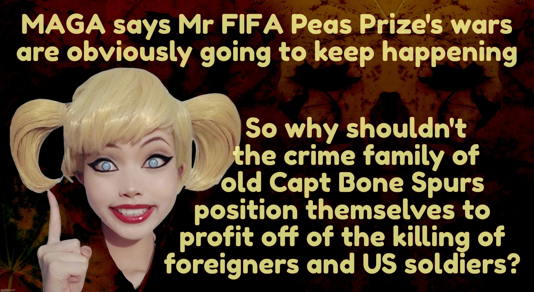 MAGA says Mr FIFA Peas Prize's wars
are obviously going to keep happening So why shouldn't
    the crime family of
   old Capt Bone Spurs
po | image tagged in harley quinn | made w/ Imgflip meme maker