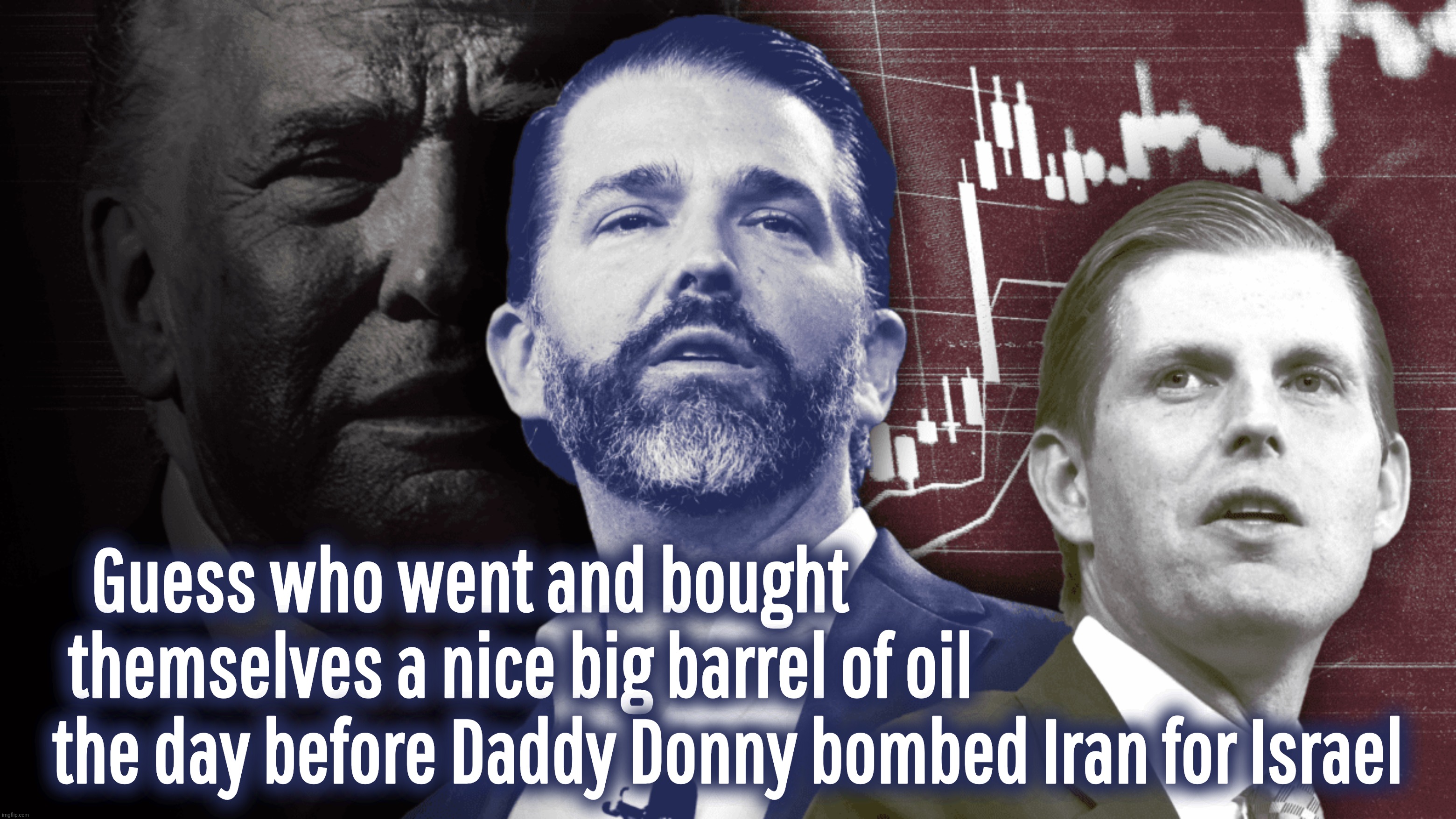 Trump & Sons curiously timely investment in oil at the dawn of attack on Iran | Guess who went and bought                                         
themselves a nice big barrel of oil                                 
the day before Daddy Donny bombed Iran for Israel | image tagged in trump,eric and donald trump jr,trump grift,corruption,killing for dollars,iran war | made w/ Imgflip meme maker