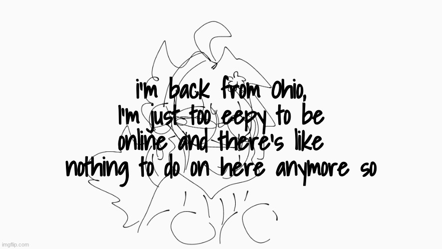 blehh | i'm back from Ohio, I'm just too eepy to be online and there's like nothing to do on here anymore so | image tagged in cosmo's shitpost temp | made w/ Imgflip meme maker