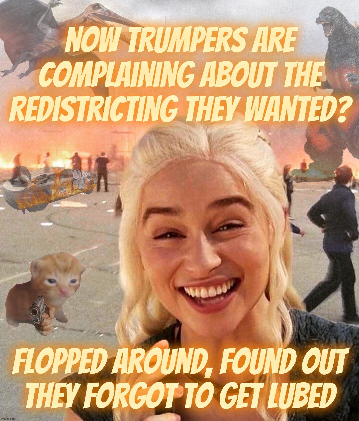 The big crybabies are whining about redistricting, which Trump set off by wanting Texas to do so | Now Trumpers are complaining about the redistricting they wanted? Flopped around, found out
they forgot to get lubed | image tagged in disaster smoker gal kitchen sink edition,flopped around found out,redistricting,trump wanted it,now we got it,learn to deal | made w/ Imgflip meme maker