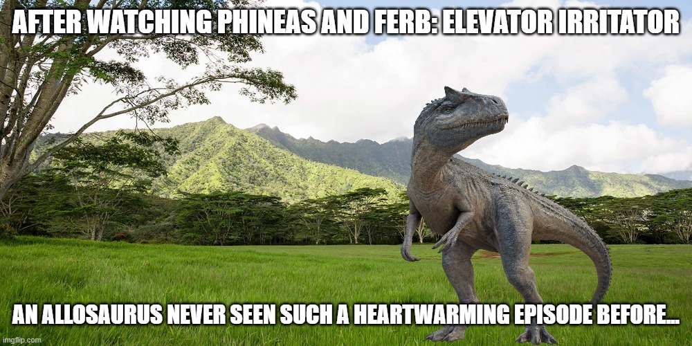 Allosaurus Never Seen Such An Episode Before | After watching Phineas and Ferb: Elevator Irritator; An Allosaurus never seen such a heartwarming episode before... | image tagged in dinosaurs,phineas and ferb,disney plus,disney channel,jurassic world | made w/ Imgflip meme maker