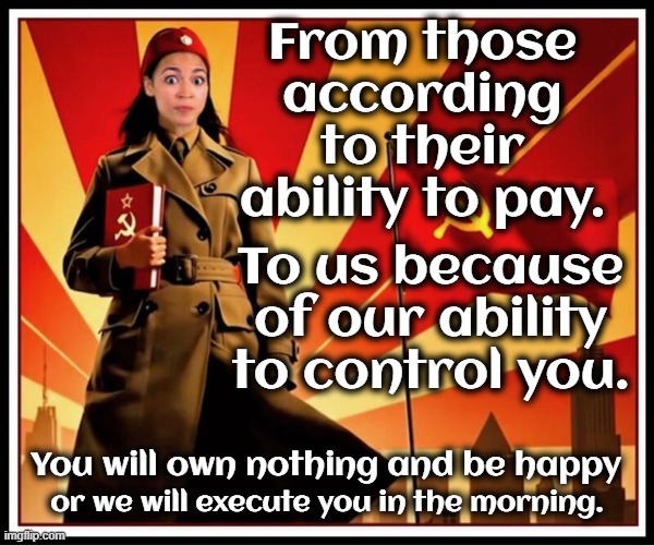 From those according to their ability to pay. To us because of our ability to control you. You will own nothing and be happy or we will exec | image tagged in aoc communist | made w/ Imgflip meme maker